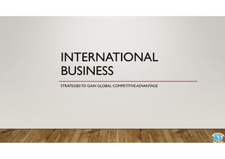 INTERNATIONAL
BUSINESS
STRATEGIESTO GAIN GLOBAL COMPETITIVE ADVANTAGE
 