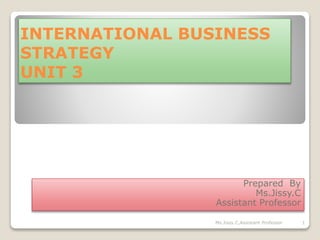 INTERNATIONAL BUSINESS
STRATEGY
UNIT 3
Prepared By
Ms.Jissy.C
Assistant Professor
1
Ms.Jissy.C,Assistant Professor
 