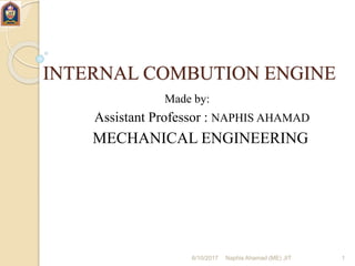INTERNAL COMBUTION ENGINE
Made by:
Assistant Professor : NAPHIS AHAMAD
MECHANICAL ENGINEERING
6/10/2017 Naphis Ahamad (ME) JIT 1
 