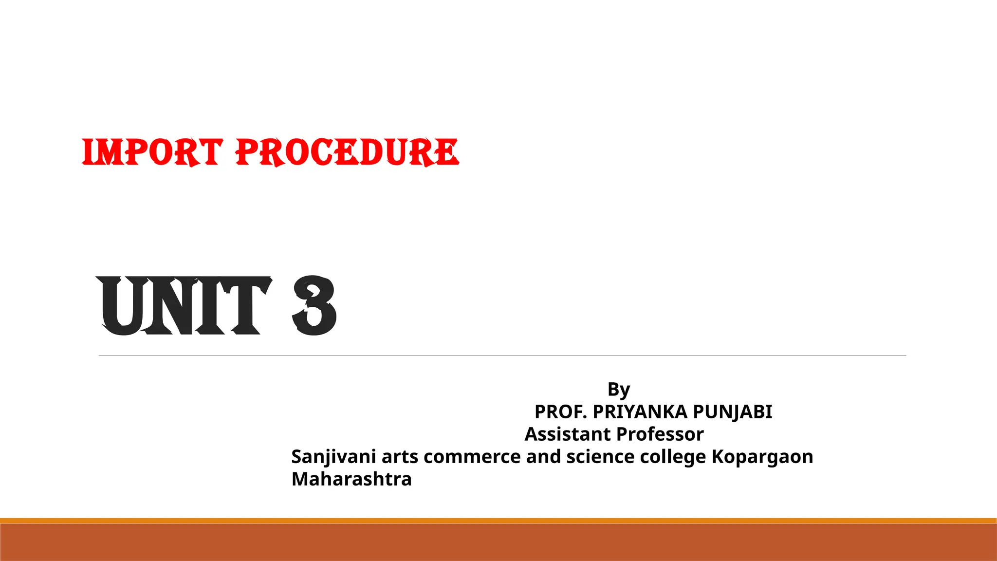 UNIT 3
IMPORT PROCEDURE
By
PROF. PRIYANKA PUNJABI
Assistant Professor
Sanjivani arts commerce and science college Kopargaon
Maharashtra
 