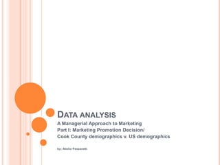 DATA ANALYSIS
A Managerial Approach to Marketing
Part I: Marketing Promotion Decision/
Cook County demographics v. US demographics

by: Alisha Passaretti
 