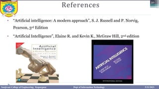 References
50
• “Artificial intelligence: A modern approach”, S. J. Russell and P. Norvig,
Pearson, 3rd Edition
• “Artificial Intelligence”, Elaine R. and Kevin K., McGraw Hill, 2nd edition
Sanjivani College of Engineering, Kopargaon Dept of Information Technology 5/31/2023
 