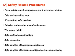 (A) Safety Related Procedures Basic safety rules for employees, contractors and visitors Safe work permit system Pre-start up safety review Entering and working in confined spaces Working at height Safe scaffolding and ladders Safe evacuation Safe handling of hazardous substances Safe handling of hydrogen sulfide, chlorine, ammonia etc. 