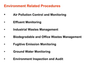 Environment Related Procedures • Air Pollution Control and Monitoring • Effluent Monitoring • Industrial Wastes Management • Biodegradable and Office Wastes Management • Fugitive Emission Monitoring • Ground Water Monitoring • Environment Inspection and Audit  