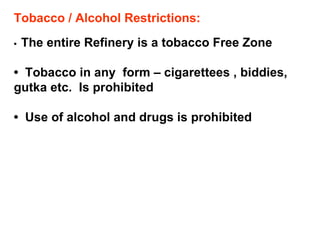 Tobacco / Alcohol Restrictions: •  The entire Refinery is a tobacco Free Zone •  Tobacco in any  form – cigarettees , biddies, gutka etc.  Is prohibited •  Use of alcohol and drugs is prohibited 