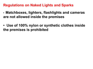 Regulations on Naked Lights and Sparks •  Matchboxes, lighters, flashlights and cameras are not allowed inside the premises •  Use of 100% nylon or synthetic clothes inside the premises is prohibited 
