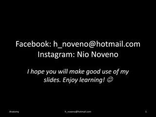 Facebook: h_noveno@hotmail.com
Instagram: Nio Noveno
I hope you will make good use of my
slides. Enjoy learning! 

Anatomy

h_noveno@hotmail.com

1

 