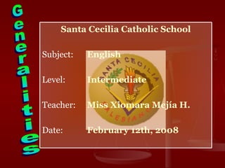 Santa Cecilia Catholic School

Subject:   English

Level:     Intermediate

Teacher:   Miss Xiomara Mejía H.

Date:      February 12th, 2008
 