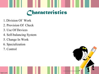 Characteristics 
1.Division Of Work 
2. Provision Of Check 
3. Use Of Devices 
4. Self-balancing System 
5. Change In Work 
6. Specialization 
7. Control 
 