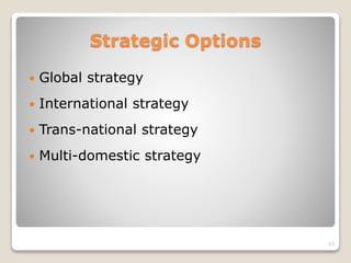 Strategic Options
 Global strategy
 International strategy
 Trans-national strategy
 Multi-domestic strategy
13
 