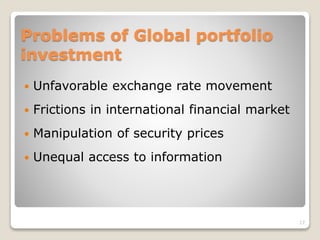 Problems of Global portfolio
investment
 Unfavorable exchange rate movement
 Frictions in international financial market
 Manipulation of security prices
 Unequal access to information
17
 