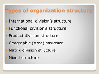 Types of organization structure
 International division’s structure
 Functional division’s structure
 Product division structure
 Geographic (Area) structure
 Matrix division structure
 Mixed structure
24
 