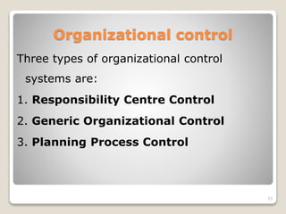 Organizational control
Three types of organizational control
systems are:
1. Responsibility Centre Control
2. Generic Organizational Control
3. Planning Process Control
33
 