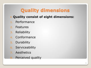 Quality dimensions
 Quality consist of eight dimensions:
1. Performance
2. Features
3. Reliability
4. Conformance
5. Durability
6. Serviceability
7. Aesthetics
8. Perceived quality
36
 