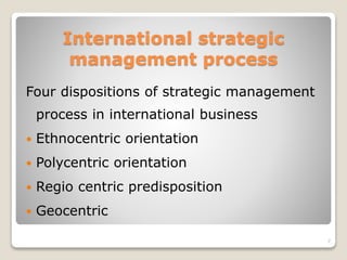 International strategic
management process
Four dispositions of strategic management
process in international business
 Ethnocentric orientation
 Polycentric orientation
 Regio centric predisposition
 Geocentric
7
 