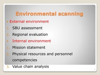 Environmental scanning
 External environment
1. SBU assessment
2. Regional evaluation
 Internal environment
1. Mission statement
2. Physical resources and personnel
competencies
3. Value chain analysis
9
 