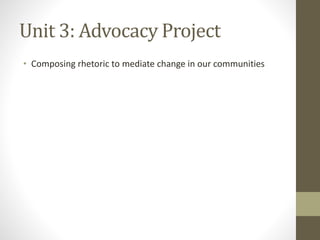 Unit 3: Advocacy Project
• Composing rhetoric to mediate change in our communities
 