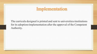 The curricula designed is printed and sent to universities/institutions
for its adoption/implementation after the approval of the Competent
Authority.
 