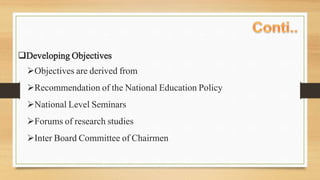 Developing Objectives
Objectives are derived from
Recommendation of the National Education Policy
National Level Seminars
Forums of research studies
Inter Board Committee of Chairmen
 