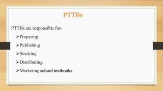 PTTBs are responsible for:
Preparing
Publishing
Stocking
Distributing
Marketing school textbooks
 