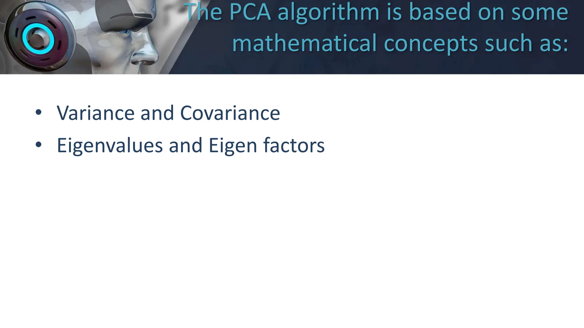 The PCA algorithm is based on some
mathematical concepts such as:
• Variance and Covariance
• Eigenvalues and Eigen factors
 