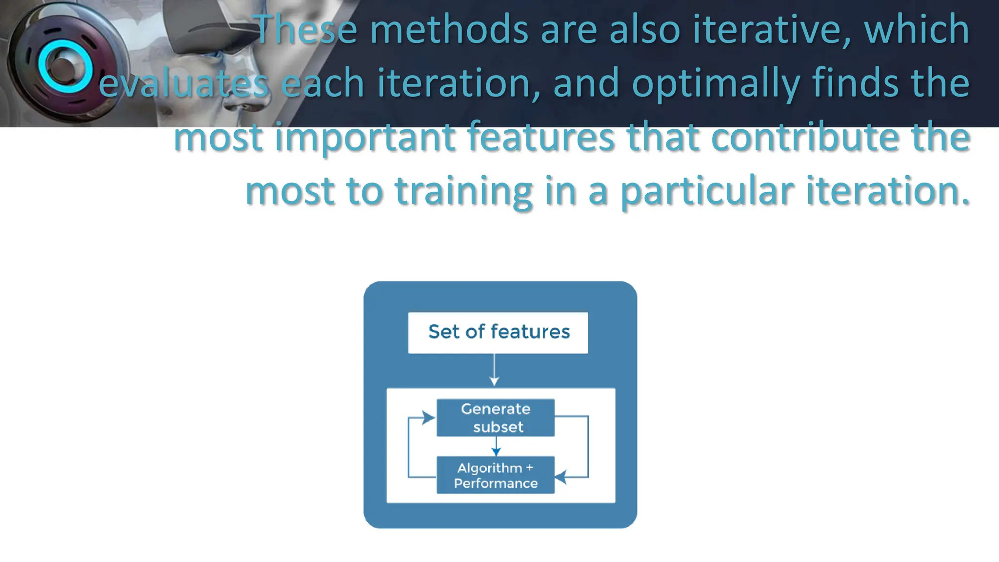 These methods are also iterative, which
evaluates each iteration, and optimally finds the
most important features that contribute the
most to training in a particular iteration.
 