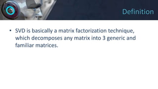 Definition
• SVD is basically a matrix factorization technique,
which decomposes any matrix into 3 generic and
familiar matrices.
 