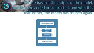 On the basis of the output of the model,
features are added or subtracted, and with this
feature set, the model has trained again.
 