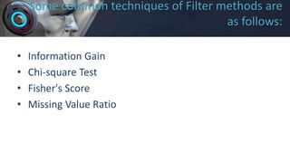 Some common techniques of Filter methods are
as follows:
• Information Gain
• Chi-square Test
• Fisher's Score
• Missing Value Ratio
 