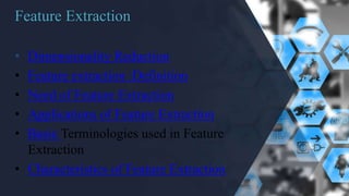 Feature Extraction
• Dimensionality Reduction
• Feature extraction :Definition
• Need of Feature Extraction
• Applications of Feature Extraction
• Basic Terminologies used in Feature
Extraction
• Characteristics of Feature Extraction
 