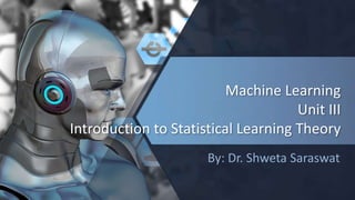 Machine Learning
Unit III
Introduction to Statistical Learning Theory
By: Dr. Shweta Saraswat
 