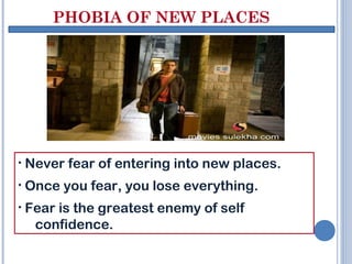 PHOBIA OF NEW PLACES
• Never fear of entering into new places.
• Once you fear, you lose everything.
• Fear is the greatest enemy of self
confidence.
 
