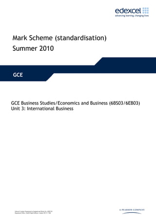 Mark Scheme (standardisation)
Summer 2010
GCE
GCE Business Studies/Economics and Business (6BS03/6EB03)
Unit 3: International Business
Edexcel Limited. Registered in England and Wales No. 4496750
Registered Office: One90 High Holborn, London WC1V 7BH
 