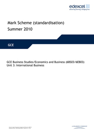 Mark Scheme (standardisation)
Summer 2010


GCE




GCE Business Studies/Economics and Business (6BS03/6EB03)
Unit 3: International Business




 Edexcel Limited. Registered in England and Wales No. 4496750
 Registered Office: One90 High Holborn, London WC1V 7BH
 