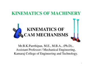 KINEMATICS OF
CAM MECHANISMS
1
Mr.B.K.Parrthipan, M.E., M.B.A., (Ph.D).,
Assistant Professor / Mechanical Engineering,
Kamaraj College of Engineering and Technology.
KINEMATICS OF MACHINERY
 