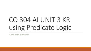 CO 304 AI UNIT 3 KR
using Predicate Logic
HARSHITA SHARMA
 