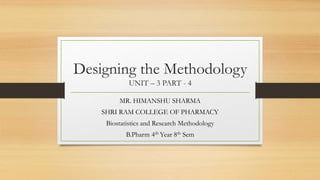 Designing the Methodology
UNIT – 3 PART - 4
MR. HIMANSHU SHARMA
SHRI RAM COLLEGE OF PHARMACY
Biostatistics and Research Methodology
B.Pharm 4th Year 8th Sem
 
