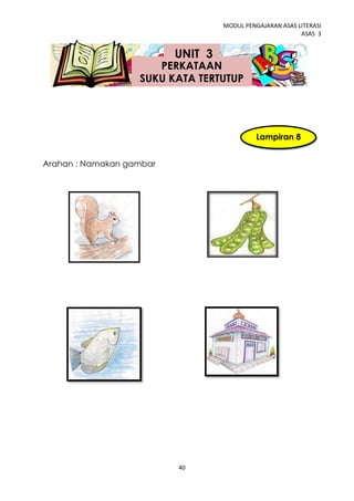 MODUL PENGAJARAN ASAS LITERASI
                                                          ASAS 3


                          UNIT 3
                      PERKATAAN
                   SUKU KATA TERTUTUP




                                             Lampiran 8


Arahan : Namakan gambar




                          40
 