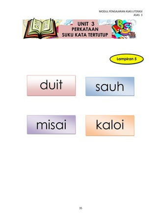 MODUL PENGAJARAN ASAS LITERASI
                                          ASAS 3


          UNIT 3
       PERKATAAN
    SUKU KATA TERTUTUP



                               Lampiran 5




duit               sauh


misai              kaloi




          35
 