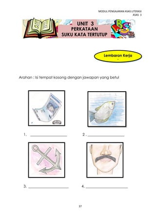 MODUL PENGAJARAN ASAS LITERASI
                                                                    ASAS 3


                              UNIT 3
                          PERKATAAN
                       SUKU KATA TERTUTUP



                                                Lembaran Kerja
                                                      1



Arahan : Isi tempat kosong dengan jawapan yang betul




  1. ____________________           2 . ____________________




  3. ______________________     4. _______________________




                               37
 