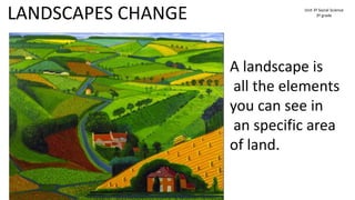 Unit 3º Social Science
3º grade
LANDSCAPES CHANGE
A landscape is
all the elements
you can see in
an specific area
of land.
 
