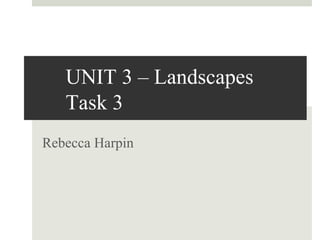 Rebecca Harpin
UNIT 3 – Landscapes
Task 3
 