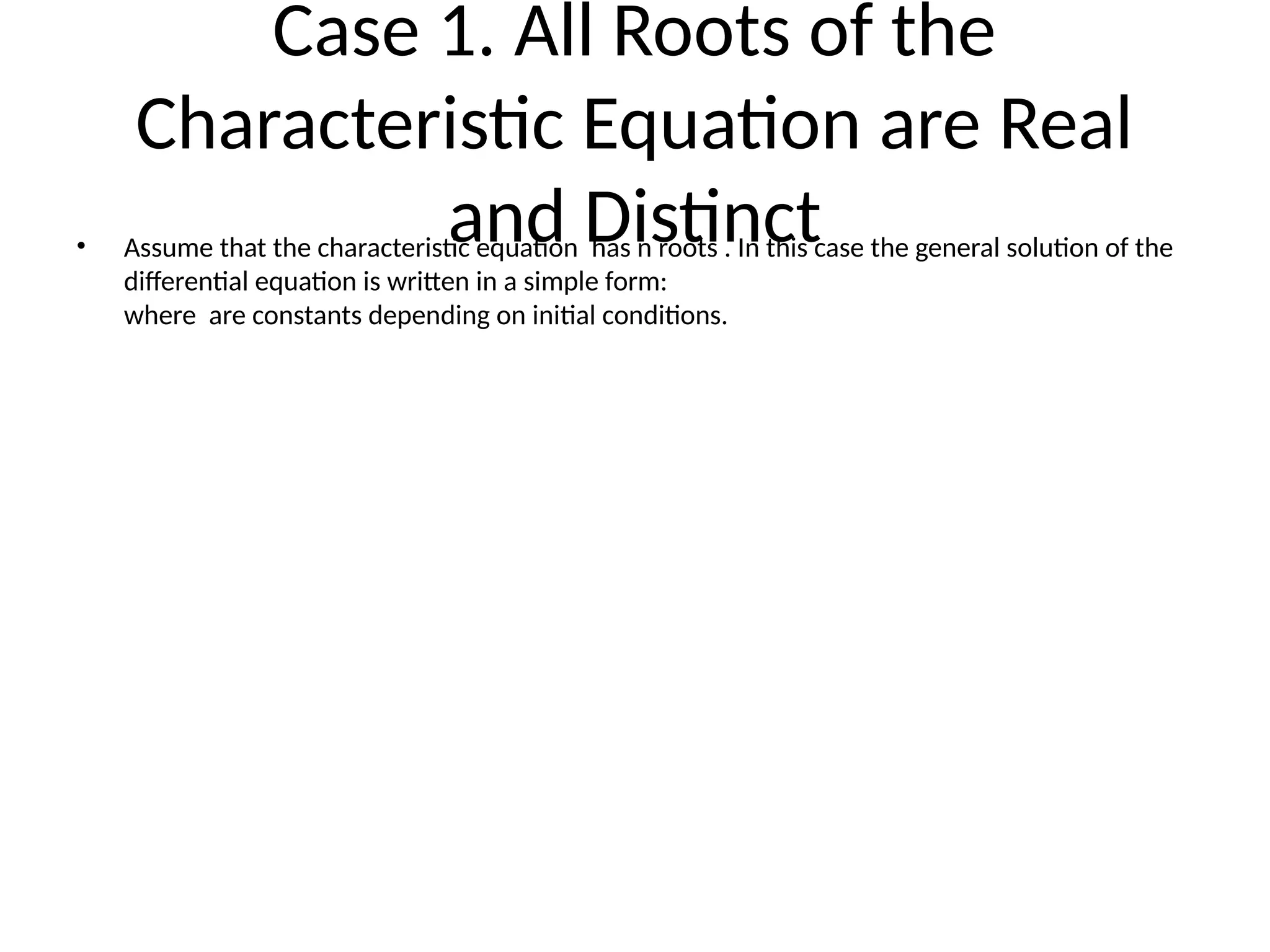 Case 1. All Roots of the
Characteristic Equation are Real
and Distinct
• Assume that the characteristic equation has n roots . In this case the general solution of the
differential equation is written in a simple form:
where are constants depending on initial conditions.
 