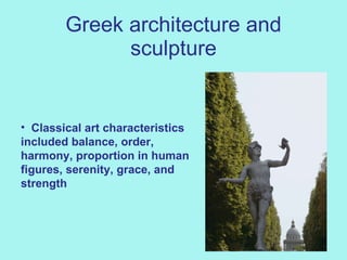 Greek architecture and sculpture Classical art characteristics included balance, order, harmony, proportion in human figures, serenity, grace, and strength    