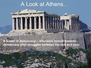 A Look at Athens… A Look at Athens … A leader in democracy – reformers moved towards democracy after struggles between the rich and poor 