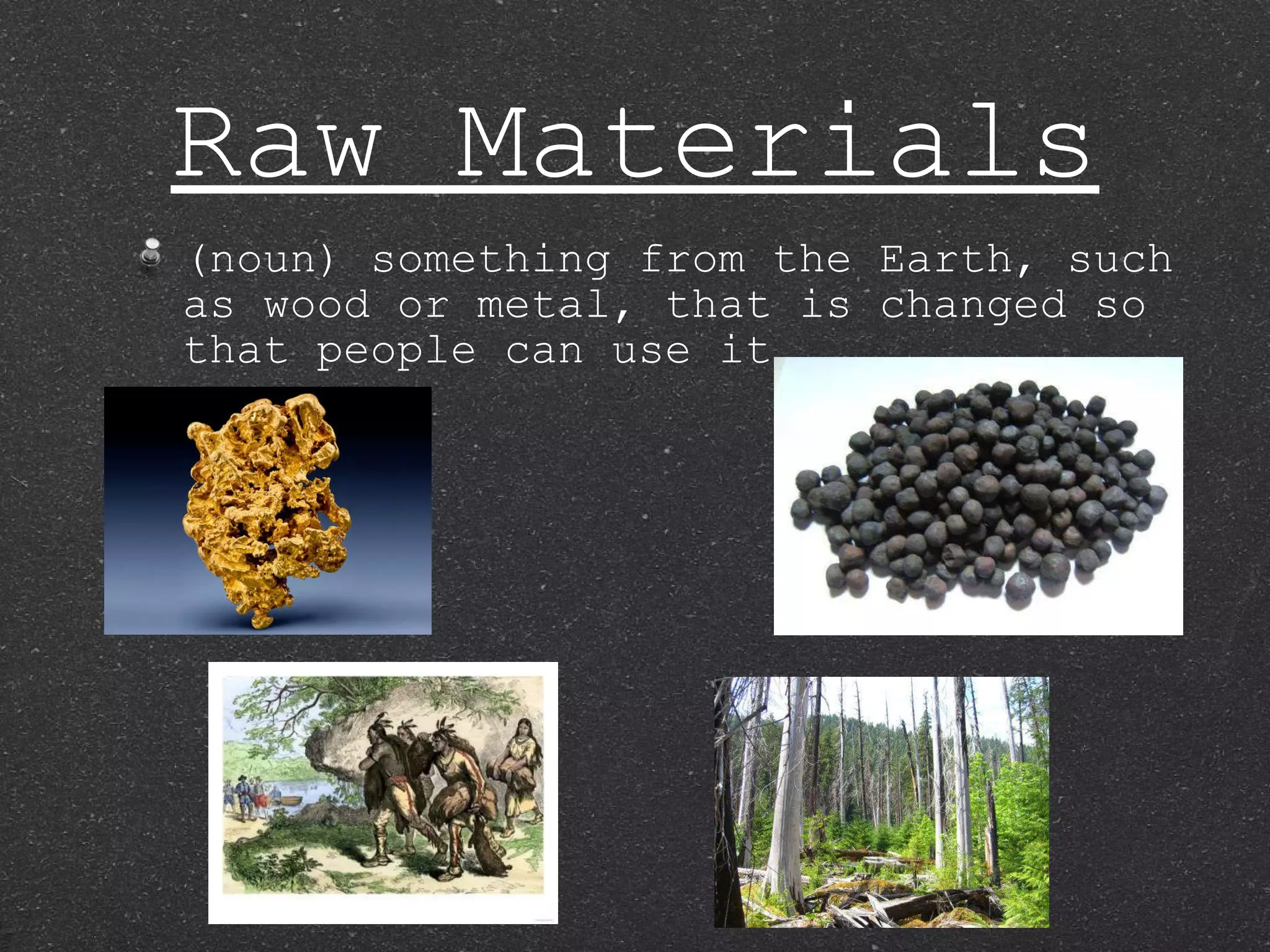 Raw Materials (noun) something from the Earth, such as wood or metal, that is changed so that people can use it 