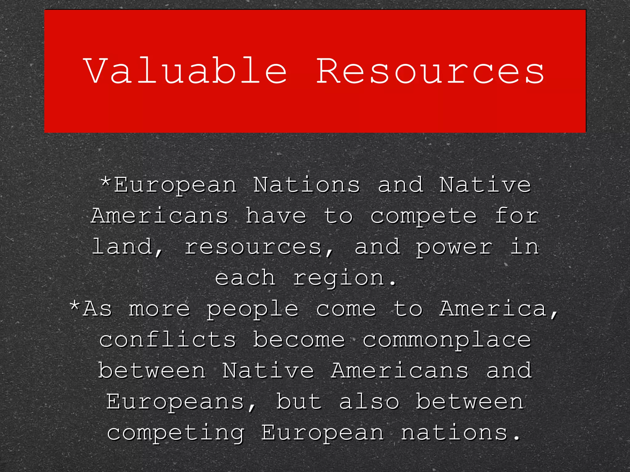 Valuable Resources *European Nations and Native Americans have to compete for land, resources, and power in each region.  *As more people come to America, conflicts become commonplace between Native Americans and Europeans, but also between competing European nations. 