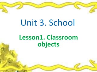 Unit 3. School
Lesson1. Classroom
      objects
 
