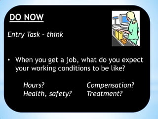 DO NOW
Entry Task – think
• When you get a job, what do you expect
your working conditions to be like?
Hours?
Health, safety?

Compensation?
Treatment?

 
