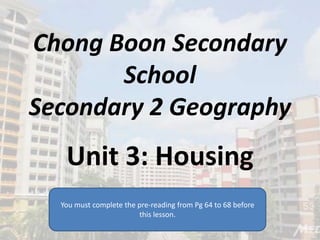 Chong Boon Secondary
School
Secondary 2 Geography
Unit 3: Housing
You must complete the pre-reading from Pg 64 to 68 before
this lesson.
 
